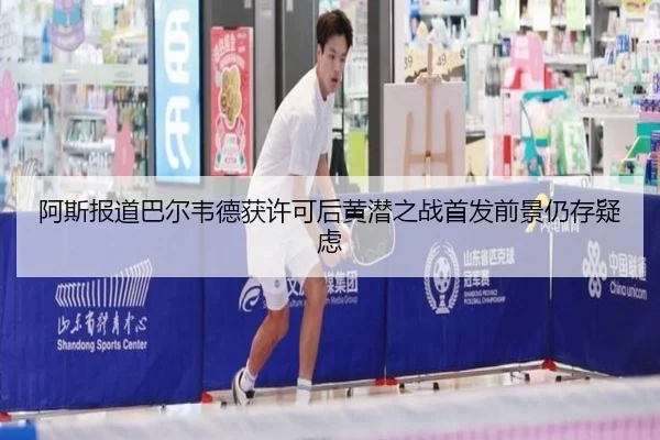 阿斯报道巴尔韦德获许可后黄潜之战首发前景仍存疑虑 | AYXSPORTS