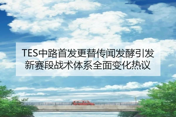 TES中路首发更替传闻发酵引发新赛段战术体系全面变化热议 | AYXSPORTS
